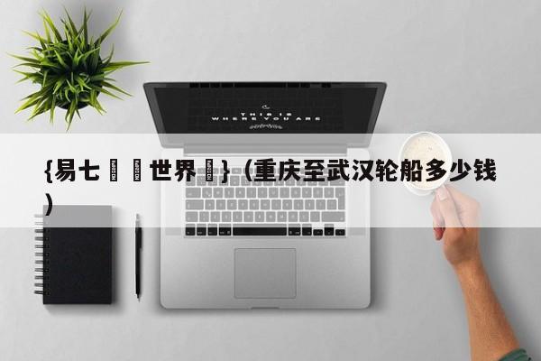 {易七娛樂世界盃}（重庆至武汉轮船多少钱）