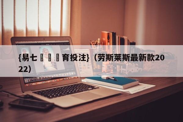 {易七娛樂體育投注}（劳斯莱斯最新款2022）