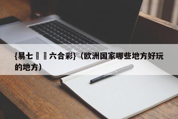 {易七娛樂六合彩}（欧洲国家哪些地方好玩的地方）