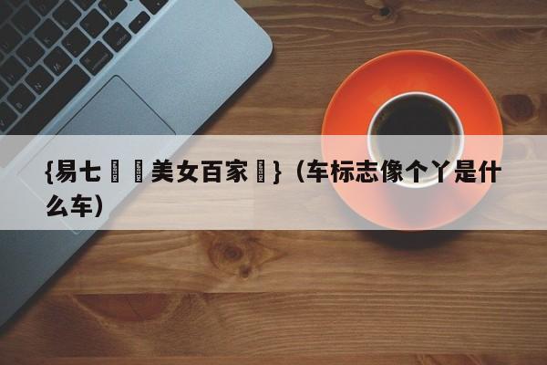 {易七娛樂美女百家樂}（车标志像个丫是什么车）